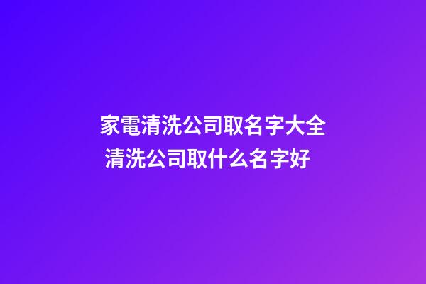 家電清洗公司取名字大全 清洗公司取什么名字好-第1張-公司起名-玄機派